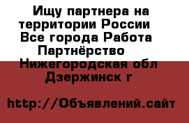Ищу партнера на территории России  - Все города Работа » Партнёрство   . Нижегородская обл.,Дзержинск г.